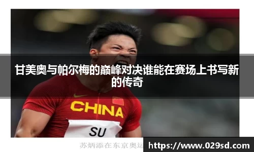 甘美奥与帕尔梅的巅峰对决谁能在赛场上书写新的传奇