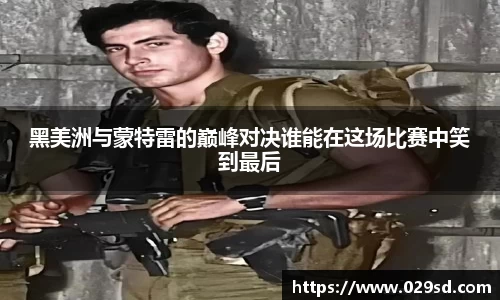 黑美洲与蒙特雷的巅峰对决谁能在这场比赛中笑到最后