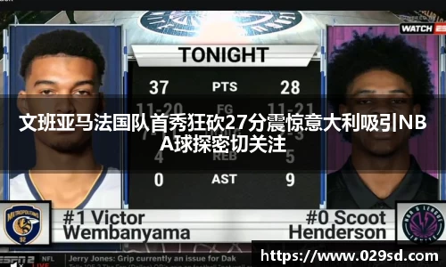 文班亚马法国队首秀狂砍27分震惊意大利吸引NBA球探密切关注